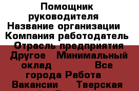 ..Помощник руководителя › Название организации ­ Компания-работодатель › Отрасль предприятия ­ Другое › Минимальный оклад ­ 29 000 - Все города Работа » Вакансии   . Тверская обл.,Бежецк г.